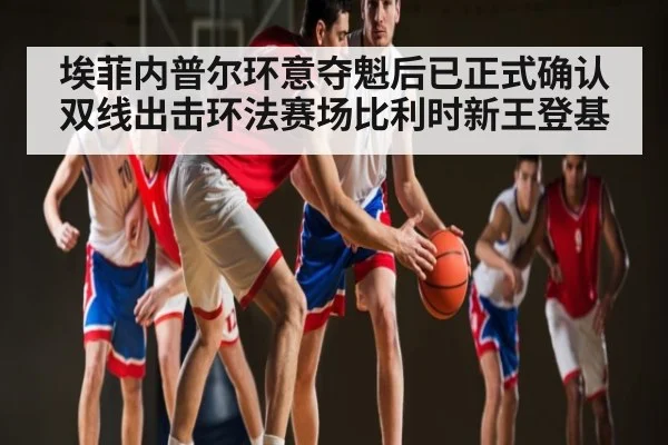 埃菲内普尔环意夺魁后已正式确认双线出击环法赛场比利时新王登基